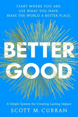 Better Good: A Simple System for Creating Lasting Impact by Curran, Scott
