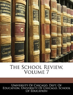 The School Review, Volume 7 by University of Chicago Dept of Educatio