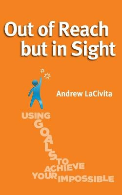 Out of Reach but in Sight: Using Goals to Achieve Your Impossible by Lacivita, Andrew