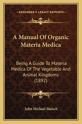 A Manual Of Organic Materia Medica: Being A Guide To Materia Medica Of The Vegetable And Animal Kingdoms (1892) by Maisch, John Michael
