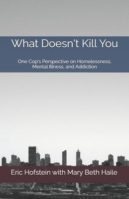 What Doesn't Kill You: One Cop's Perspective on Homelessness, Mental Illness, and Addiction by Haile, Mary Beth