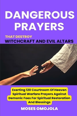 Dangerous Prayers That Destroy Witchcraft And Evil Altars: Exerting 120 Courtroom Of Heaven Spiritual Warfare Prayers Against Demonic Foes For Spiritu by Omojola, Moses