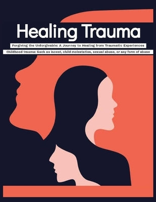 Healing Trauma Forgiving the Unforgivable: A Journey to Healing from Traumatic Experiences - Childhood trauma Such as incest, child molestation, sexua by Press, Rosey