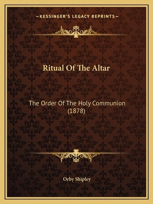Ritual Of The Altar: The Order Of The Holy Communion (1878) by Shipley, Orby
