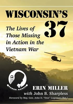 Wisconsin's 37: The Lives of Those Missing in Action in the Vietnam War by Miller, Erin