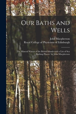 Our Baths and Wells: the Mineral Waters of the British Islands With a List of Sea Bathing Places/ by John Macpherson by MacPherson, John 1817-1890