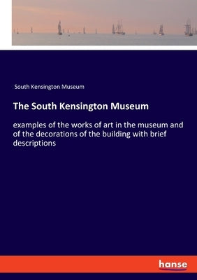 The South Kensington Museum: examples of the works of art in the museum and of the decorations of the building with brief descriptions by South Kensington Museum