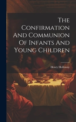The Confirmation And Communion Of Infants And Young Children by Holloway, Henry