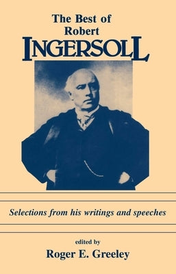 Best of Robert Ingersoll: Selections from His Writings and Speeches by Greeley, Roger E.