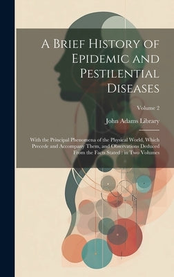 A Brief History of Epidemic and Pestilential Diseases: With the Principal Phenomena of the Physical World, Which Precede and Accompany Them, and Obser by John Adams Library (Boston Public Lib