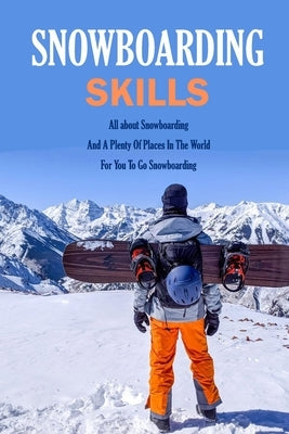 Snowboarding Skills: All about Snowboarding And A Plenty Of Places In The World For You To Go Snowboarding: Guide To Snowboarding by Donaldson, Jamaine