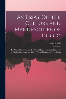 An Essay On the Culture and Manufacture of Indigo: To Which Was Awarded the Prize of Eight Hundred Rupees by the Madras Government, 1860: With a Hindo by Shortt, John