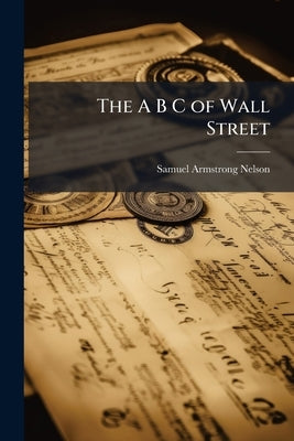 The A B C of Wall Street by Nelson, Samuel Armstrong