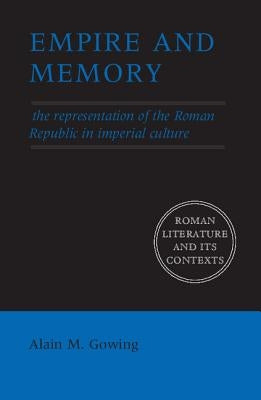 Empire and Memory: The Representation of the Roman Republic in Imperial Culture by Gowing, Alain M.