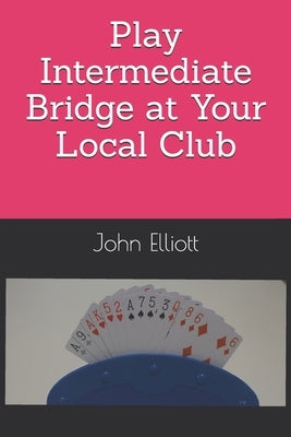 Play Intermediate Bridge at Your Local Club by Elliott, John