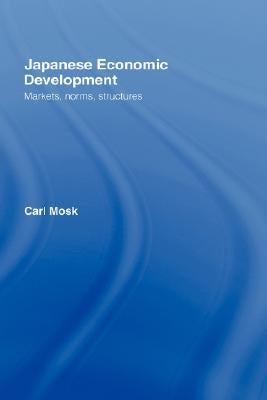 Japanese Economic Development: Markets, Norms, Structures by Mosk, Carl