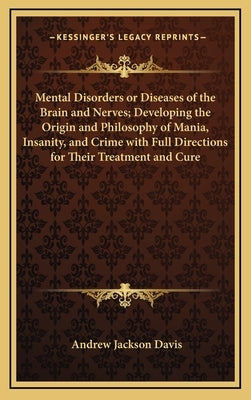 Mental Disorders or Diseases of the Brain and Nerves; Developing the Origin and Philosophy of Mania, Insanity, and Crime with Full Directions for Thei by Davis, Andrew Jackson
