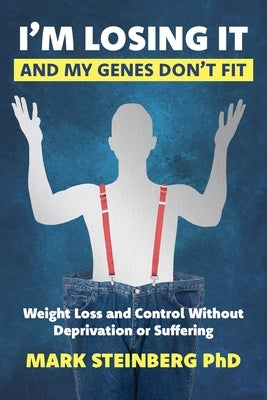 I'm Losing It -And My Genes Don't Fit: Weight Loss and Control Without Deprivation or Suffering by Steinberg, Mark