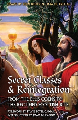 Secret Classes & Reintegration: From the Élus Coëns to the Rectified Scottish Rite by Boyer, Rémi
