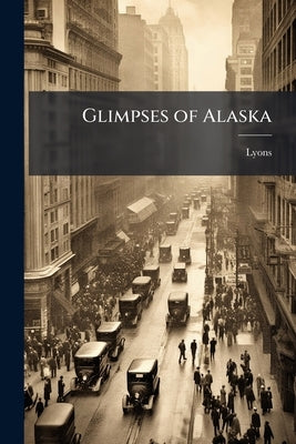 Glimpses of Alaska: A Collection of Views of the Interior of Alaska and the Klondike District by Lyons
