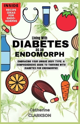 Living with Diabetes as an Endomorph: Embracing Your Unique Body Type: A Comprehensive Guide to Thriving with Diabetes for Endomorphs by Clarkson, Catherine