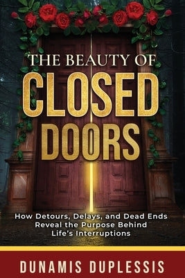 The Beauty Of Closed Doors: How Detours, Delays, and Dead Ends Reveal the Purpose Behind Life's Interruptions by Duplessis, Dunamis