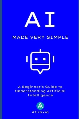 AI Made Very Simple: A Beginner's Guide to Understanding Artificial Intelligence by , Atiraxia
