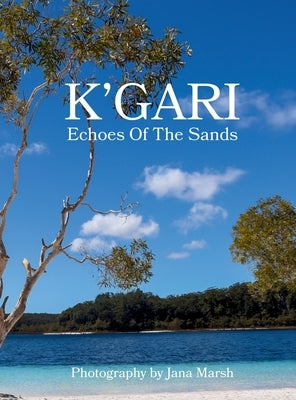K'gari: A Photographic Journey Through K'gari (Fraser Island), Enriched by Ancient Whispers of the Butchulla People by Marsh, Jana