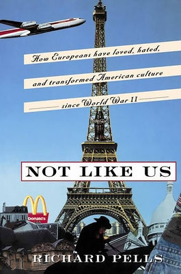 Not Like Us: How Europeans Have Loved, Hated, and Transformed American Culture Since World War II by Pells, Richard