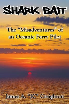Shark Bait: The "Misadventures" of an Oceanic Ferry Pilot by Creighton, James a.