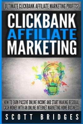 Clickbank Affiliate Marketing - Scott Bridges: How To Earn Passive Online Income And Start Making Residual Cash Money With An Online Internet Marketin by Bridges, Scott