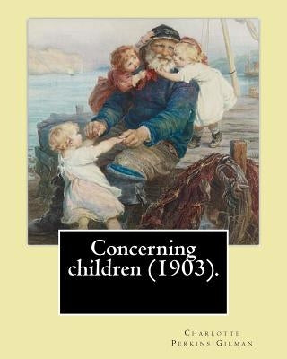 Concerning children (1903). By: Charlotte Perkins Gilman: Charlotte Perkins Gilman ( also Charlotte Perkins Stetson (July 3, 1860 - August 17, 1935), by Gilman, Charlotte Perkins