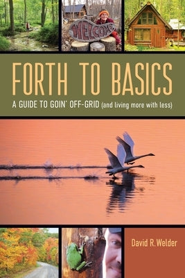 Forth to Basics: A Guide to Goin' Off-Grid (and living more with less) by Welder, David R.
