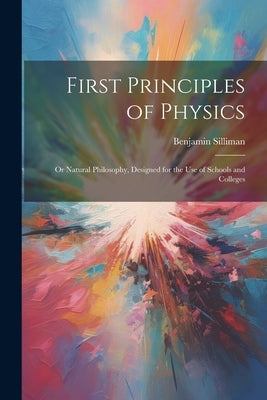 First Principles of Physics: Or Natural Philosophy, Designed for the Use of Schools and Colleges by Silliman, Benjamin