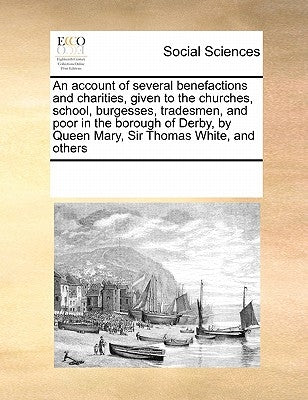 An Account of Several Benefactions and Charities, Given to the Churches, School, Burgesses, Tradesmen, and Poor in the Borough of Derby, by Queen Mary by Multiple Contributors