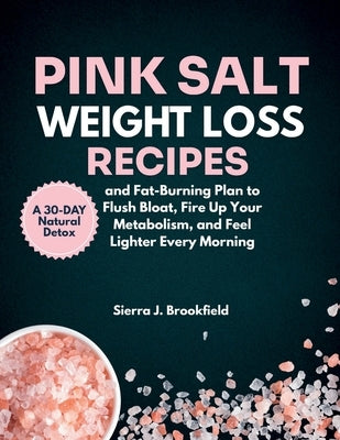 Pink Salt Weight Loss Recipes: A 30-Day Natural Detox and Fat-Burning Plan to Flush Bloat, Fire Up Your Metabolism, and Feel Lighter Every Morning by Brookfield, Sierra J.
