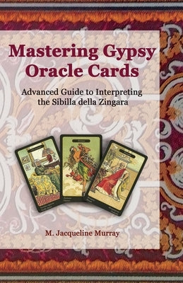 Mastering Gypsy Oracle Cards: Advanced Guide to Interpreting the Sibilla della Zingara by Murray, M. Jacqueline