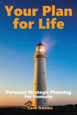 Your Plan For Life: Personal Strategic Planning for Humans by Adams, Case
