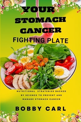 Your Stomach Cancer Fighting Plate: Nutritional strategies backed by science to prevent, manage, control and heal stomach cancer by Carl, Bobby
