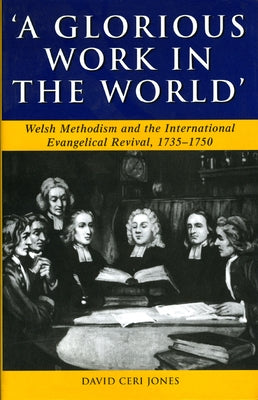 Glorious Work in the World: Welsh Methodism and the International Evangelical Revival, 1735-1750 by Jones, David Ceri