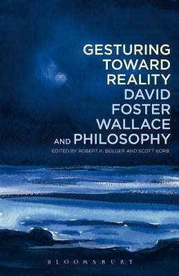 Gesturing Toward Reality: David Foster Wallace and Philosophy by Bolger, Robert K.
