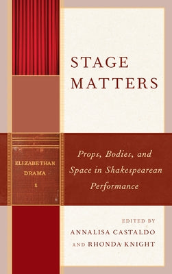 Stage Matters: Props, Bodies, and Space in Shakespearean Performance by Castaldo, Annalisa