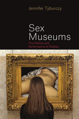 Sex Museums: The Politics and Performance of Display by Tyburczy, Jennifer