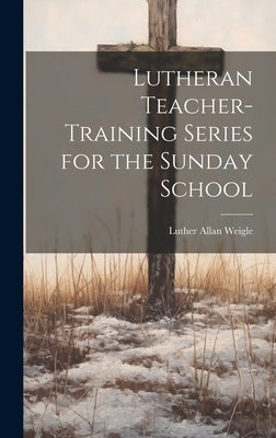 Lutheran Teacher-Training Series for the Sunday School by Weigle, Luther Allan