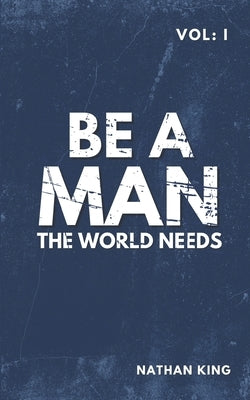 Be a Man the World Needs: Volume One by King, Nathan