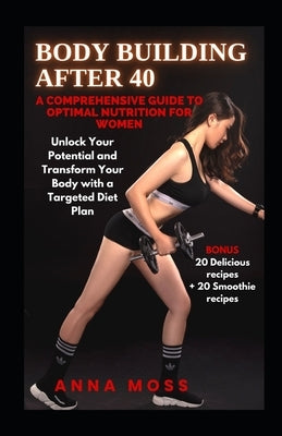 Body Building After 40: A Comprehensive Guide to Optimal Nutrition for Women by Moss, Anna