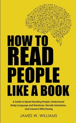 How to Read People Like a Book: A Guide to Speed-Reading People, Understand Body Language and Emotions, Decode Intentions, and Connect Effortlessly by Williams, James W.