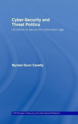 Cyber-Security and Threat Politics: US Efforts to Secure the Information Age by Dunn Cavelty, Myriam