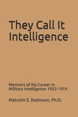 They Call It Intelligence: Memoirs of My Career in Military Intelligence 1953-1974 by Robinson, Douglas C.