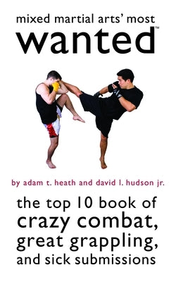 Mixed Martial Arts' Most Wanted: The Top 10 Book of Crazy Combat, Great Grappling, and Sick Submissions by Heath, Adam T.